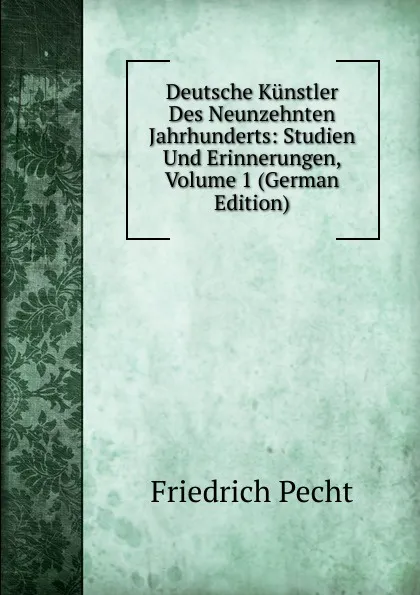 Обложка книги Deutsche Kunstler Des Neunzehnten Jahrhunderts: Studien Und Erinnerungen, Volume 1 (German Edition), Friedrich Pecht