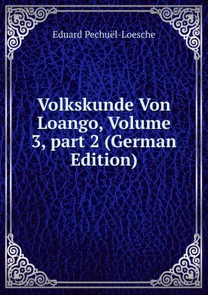 Обложка книги Volkskunde Von Loango, Volume 3,.part 2 (German Edition), Eduard Pechuël-Loesche