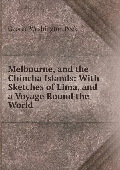 Обложка книги Melbourne, and the Chincha Islands: With Sketches of Lima, and a Voyage Round the World, George Washington Peck