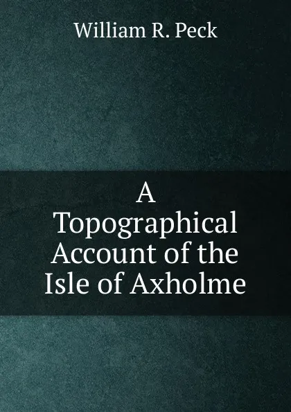 Обложка книги A Topographical Account of the Isle of Axholme, William R. Peck