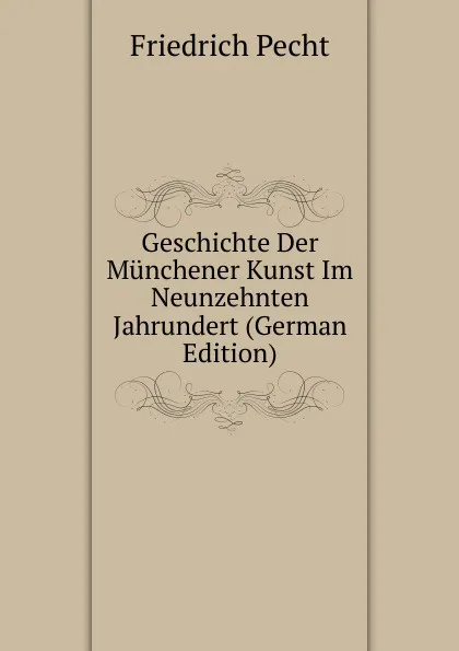 Обложка книги Geschichte Der Munchener Kunst Im Neunzehnten Jahrundert (German Edition), Friedrich Pecht