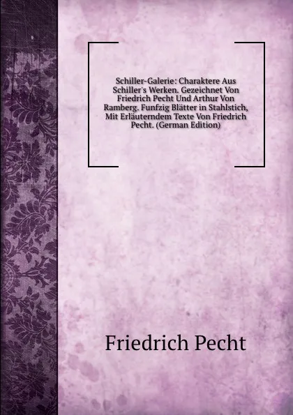 Обложка книги Schiller-Galerie: Charaktere Aus Schiller.s Werken. Gezeichnet Von Friedrich Pecht Und Arthur Von Ramberg. Funfzig Blatter in Stahlstich, Mit Erlauterndem Texte Von Friedrich Pecht. (German Edition), Friedrich Pecht