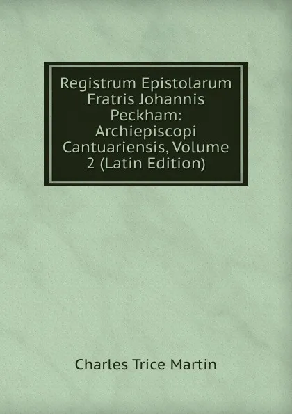 Обложка книги Registrum Epistolarum Fratris Johannis Peckham: Archiepiscopi Cantuariensis, Volume 2 (Latin Edition), Charles Trice Martin