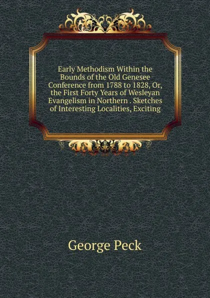 Обложка книги Early Methodism Within the Bounds of the Old Genesee Conference from 1788 to 1828, Or, the First Forty Years of Wesleyan Evangelism in Northern . Sketches of Interesting Localities, Exciting, George Peck