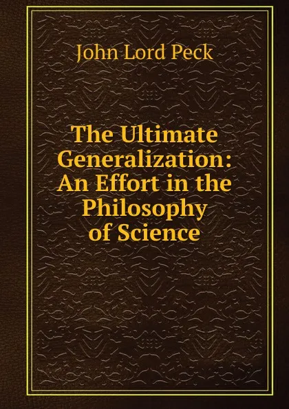 Обложка книги The Ultimate Generalization: An Effort in the Philosophy of Science, John Lord Peck