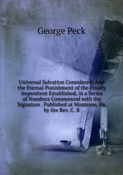 Обложка книги Universal Salvation Considered: And the Eternal Punishment of the Finally Impenitent Established, in a Series of Numbers Commenced with the Signature . Published at Montrose, Pa. by the Rev. C. R., George Peck