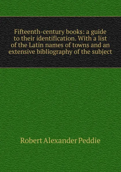 Обложка книги Fifteenth-century books: a guide to their identification. With a list of the Latin names of towns and an extensive bibliography of the subject, Robert Alexander Peddie
