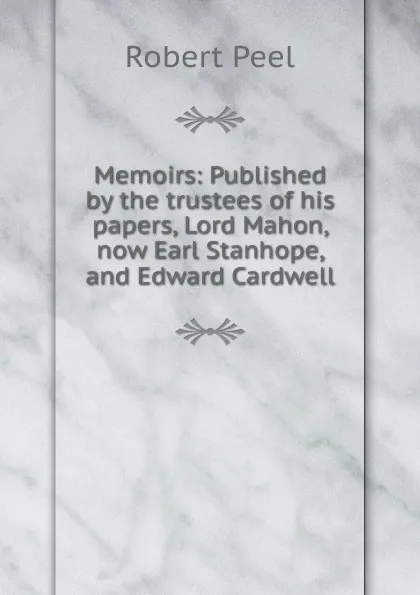 Обложка книги Memoirs: Published by the trustees of his papers, Lord Mahon, now Earl Stanhope, and Edward Cardwell, Robert Peel