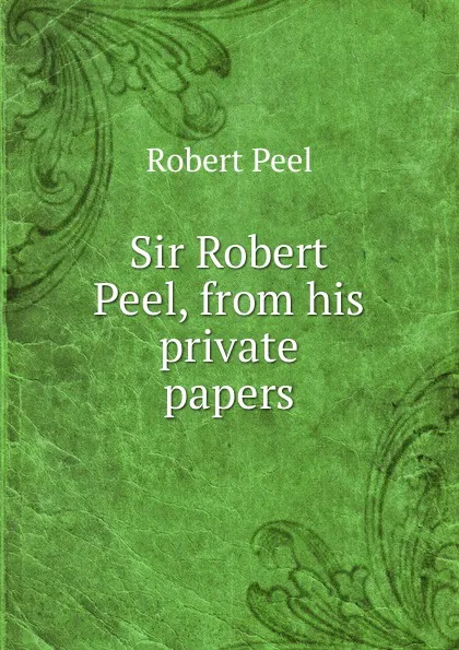 Обложка книги Sir Robert Peel, from his private papers, Robert Peel