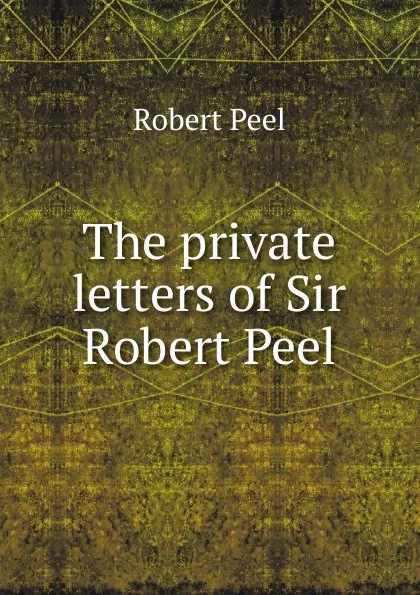 Обложка книги The private letters of Sir Robert Peel, Robert Peel