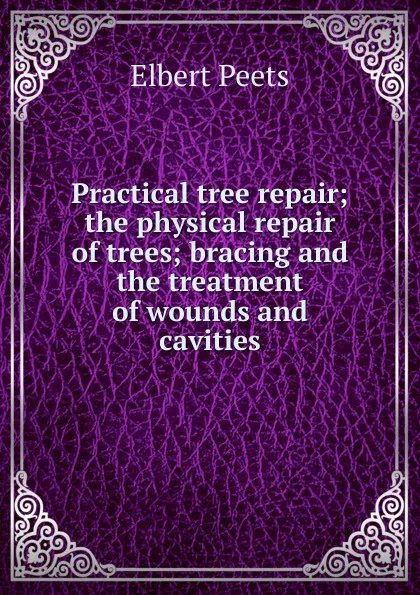 Обложка книги Practical tree repair; the physical repair of trees; bracing and the treatment of wounds and cavities, Elbert Peets