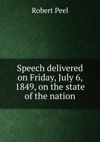 Обложка книги Speech delivered on Friday, July 6, 1849, on the state of the nation, Robert Peel