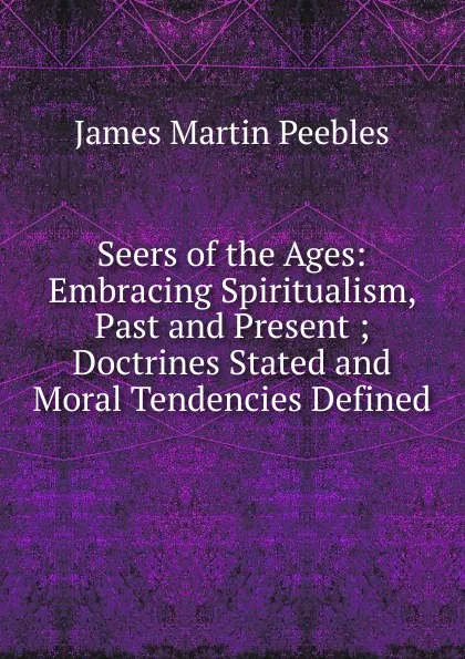 Обложка книги Seers of the Ages: Embracing Spiritualism, Past and Present ; Doctrines Stated and Moral Tendencies Defined, James Martin Peebles