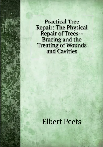 Обложка книги Practical Tree Repair: The Physical Repair of Trees--Bracing and the Treating of Wounds and Cavities, Elbert Peets