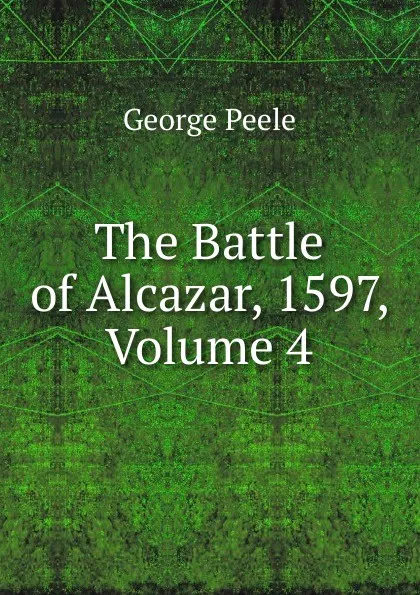 Обложка книги The Battle of Alcazar, 1597, Volume 4, George Peele