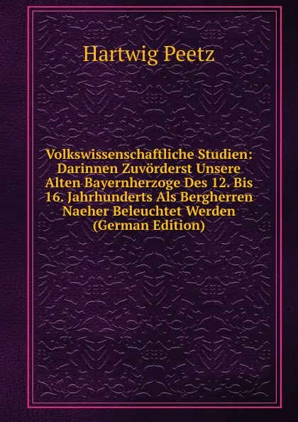 Обложка книги Volkswissenschaftliche Studien: Darinnen Zuvorderst Unsere Alten Bayernherzoge Des 12. Bis 16. Jahrhunderts Als Bergherren Naeher Beleuchtet Werden (German Edition), Hartwig Peetz