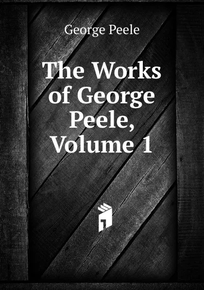 Обложка книги The Works of George Peele, Volume 1, George Peele