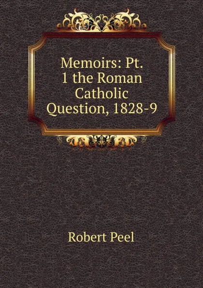 Обложка книги Memoirs: Pt. 1 the Roman Catholic Question, 1828-9, Robert Peel