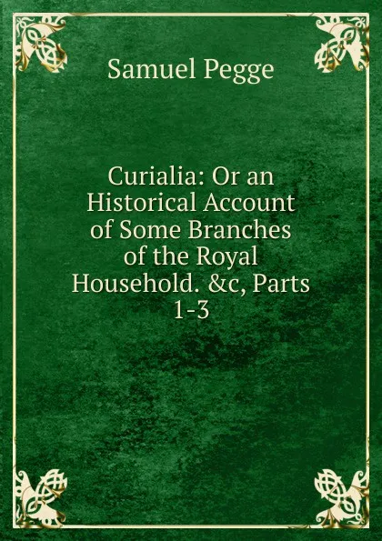 Обложка книги Curialia: Or an Historical Account of Some Branches of the Royal Household. .c, Parts 1-3, Samuel Pegge