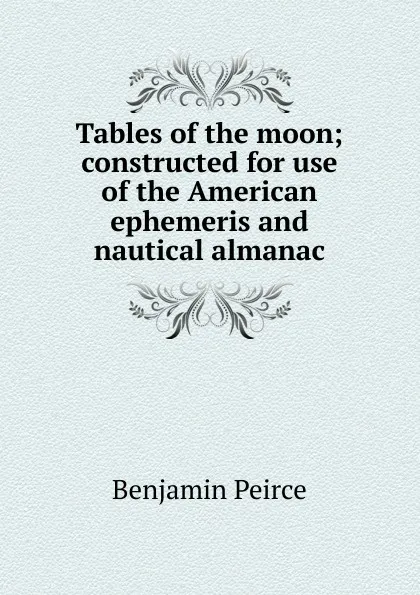 Обложка книги Tables of the moon; constructed for use of the American ephemeris and nautical almanac, Benjamin Peirce