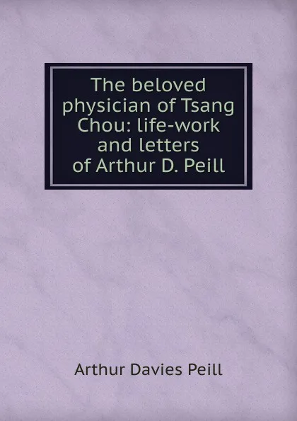 Обложка книги The beloved physician of Tsang Chou: life-work and letters of Arthur D. Peill, Arthur Davies Peill