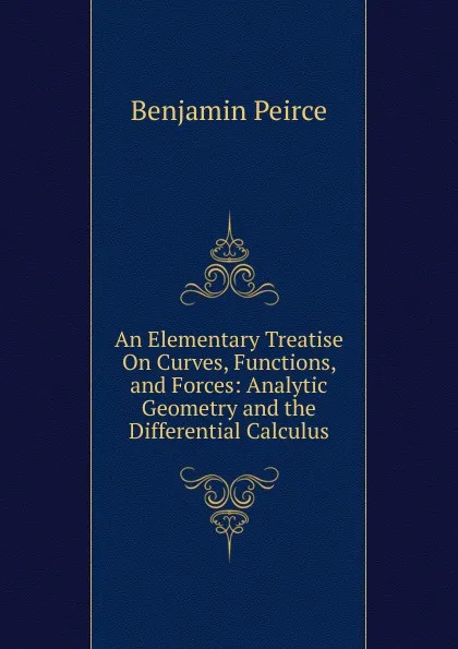 Обложка книги An Elementary Treatise On Curves, Functions, and Forces: Analytic Geometry and the Differential Calculus, Benjamin Peirce