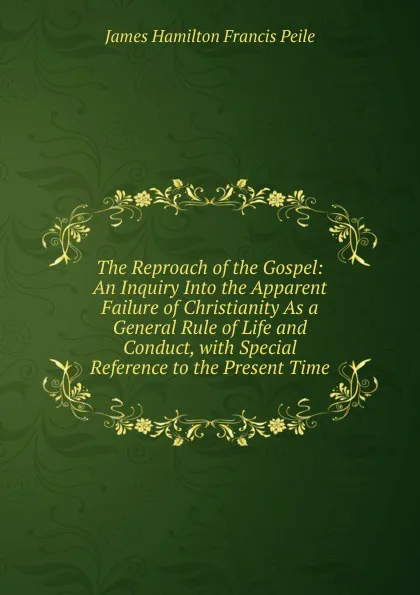 Обложка книги The Reproach of the Gospel: An Inquiry Into the Apparent Failure of Christianity As a General Rule of Life and Conduct, with Special Reference to the Present Time, James Hamilton Francis Peile