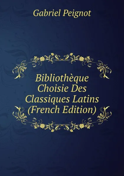 Обложка книги Bibliotheque Choisie Des Classiques Latins (French Edition), Gabriel Peignot