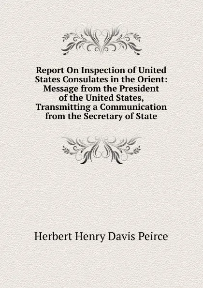 Обложка книги Report On Inspection of United States Consulates in the Orient: Message from the President of the United States, Transmitting a Communication from the Secretary of State, Herbert Henry Davis Peirce