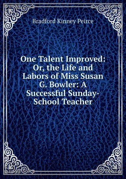 Обложка книги One Talent Improved: Or, the Life and Labors of Miss Susan G. Bowler: A Successful Sunday-School Teacher, Bradford Kinney Peirce