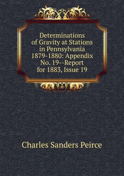 Обложка книги Determinations of Gravity at Stations in Pennsylvania 1879-1880: Appendix No. 19--Report for 1883, Issue 19, Charles Sanders Peirce