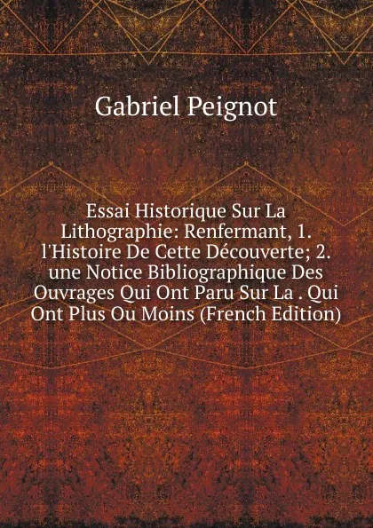 Обложка книги Essai Historique Sur La Lithographie: Renfermant, 1. l.Histoire De Cette Decouverte; 2. une Notice Bibliographique Des Ouvrages Qui Ont Paru Sur La . Qui Ont Plus Ou Moins (French Edition), Gabriel Peignot