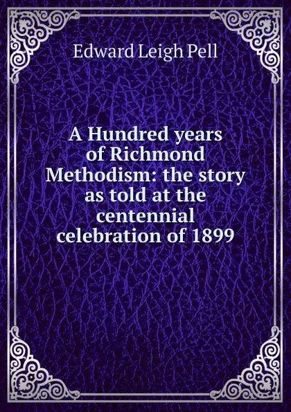 Обложка книги A Hundred years of Richmond Methodism: the story as told at the centennial celebration of 1899, Edward Leigh Pell