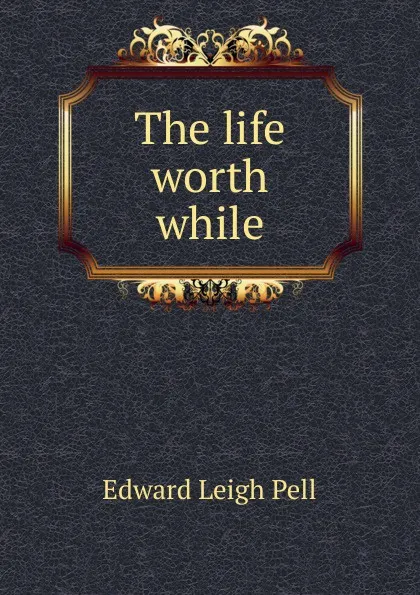 Обложка книги The life worth while, Edward Leigh Pell