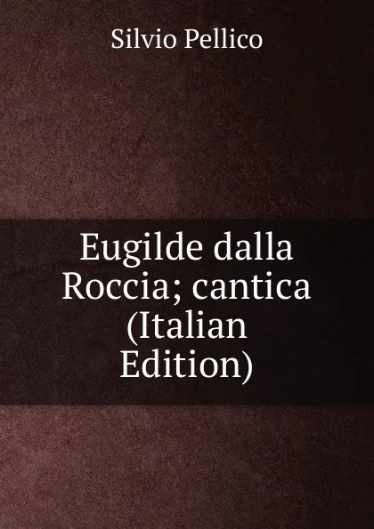 Обложка книги Eugilde dalla Roccia; cantica (Italian Edition), Silvio Pellico