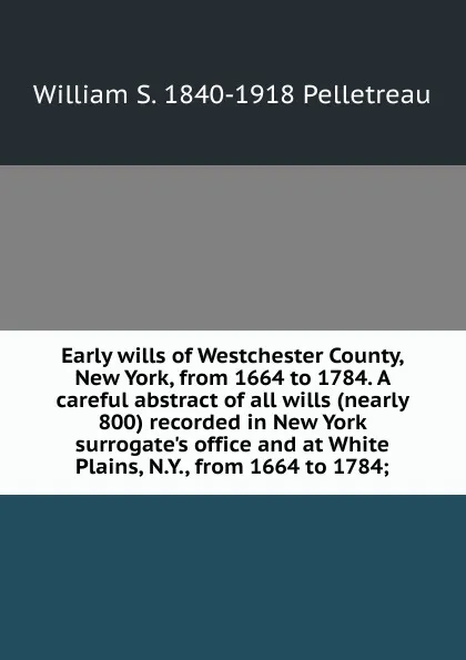 Обложка книги Early wills of Westchester County, New York, from 1664 to 1784. A careful abstract of all wills (nearly 800) recorded in New York surrogate.s office and at White Plains, N.Y., from 1664 to 1784;, William S. 1840-1918 Pelletreau