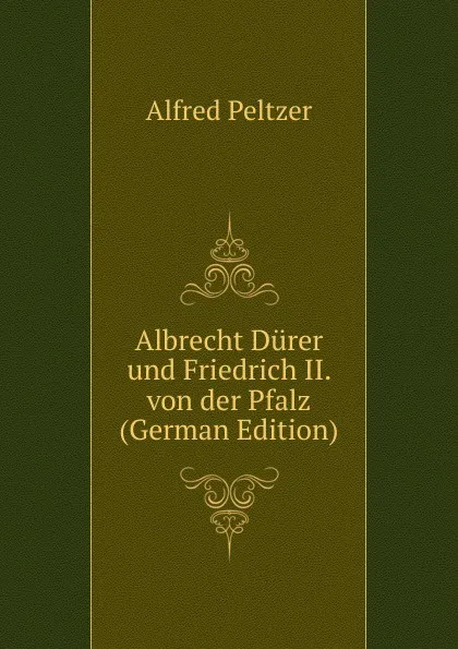 Обложка книги Albrecht Durer und Friedrich II. von der Pfalz (German Edition), Alfred Peltzer