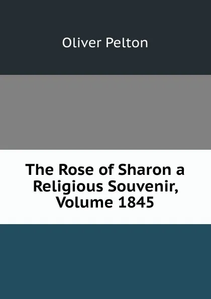 Обложка книги The Rose of Sharon a Religious Souvenir, Volume 1845, Oliver Pelton