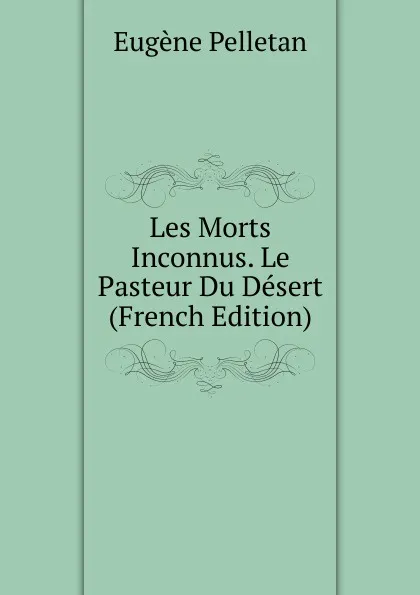 Обложка книги Les Morts Inconnus. Le Pasteur Du Desert (French Edition), Eugène Pelletan