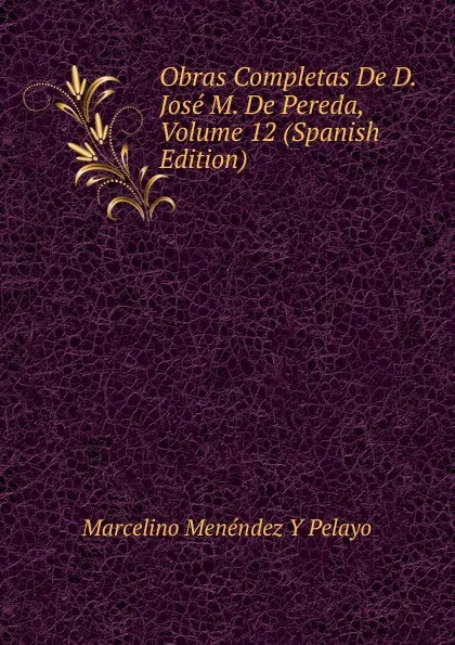 Обложка книги Obras Completas De D. Jose M. De Pereda, Volume 12 (Spanish Edition), Marcelino Menéndez y Pelayo