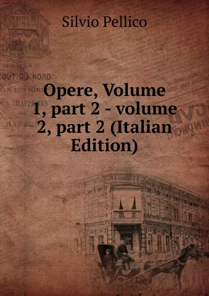 Обложка книги Opere, Volume 1,.part 2.-.volume 2,.part 2 (Italian Edition), Silvio Pellico