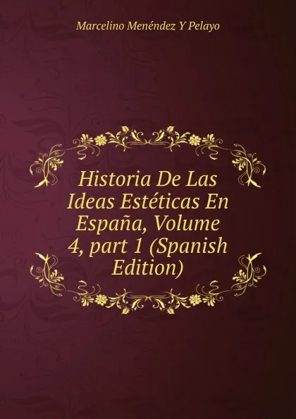 Обложка книги Historia De Las Ideas Esteticas En Espana, Volume 4,.part 1 (Spanish Edition), Marcelino Menéndez y Pelayo