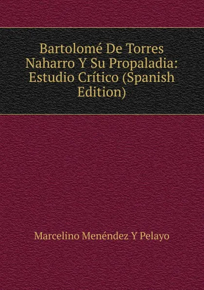 Обложка книги Bartolome De Torres Naharro Y Su Propaladia: Estudio Critico (Spanish Edition), Marcelino Menéndez y Pelayo