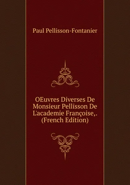 Обложка книги OEuvres Diverses De Monsieur Pellisson De L.academie Francoise,. (French Edition), Paul Pellisson-Fontanier