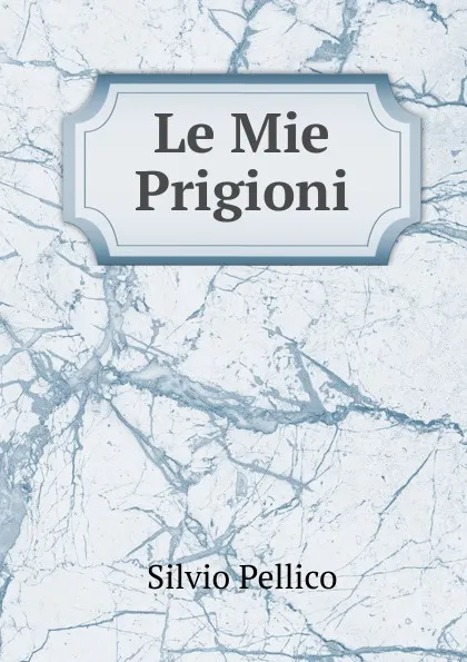 Обложка книги Le Mie Prigioni, Silvio Pellico