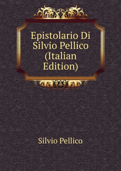 Обложка книги Epistolario Di Silvio Pellico (Italian Edition), Silvio Pellico