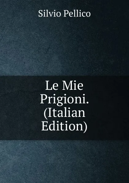 Обложка книги Le Mie Prigioni. (Italian Edition), Silvio Pellico