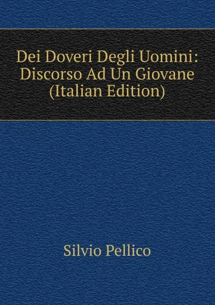 Обложка книги Dei Doveri Degli Uomini: Discorso Ad Un Giovane (Italian Edition), Silvio Pellico