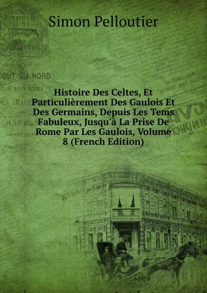 Обложка книги Histoire Des Celtes, Et Particulierement Des Gaulois Et Des Germains, Depuis Les Tems Fabuleux, Jusqu.a La Prise De Rome Par Les Gaulois, Volume 8 (French Edition), Simon Pelloutier