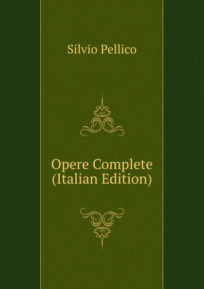 Обложка книги Opere Complete (Italian Edition), Silvio Pellico